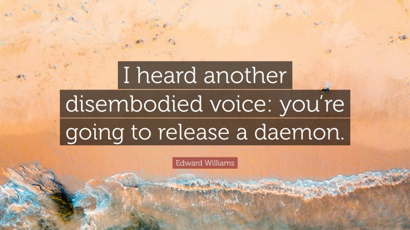 Edward Williams Quote: “I heard another disembodied voice: you’re going to release a daemon.”