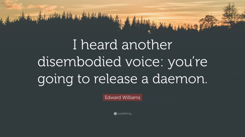 Edward Williams Quote: “I heard another disembodied voice: you’re going to release a daemon.”