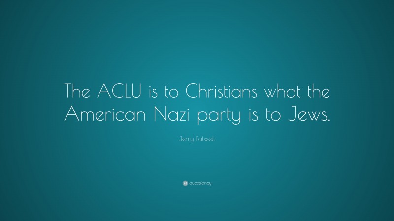 Jerry Falwell Quote: “The ACLU is to Christians what the American Nazi party is to Jews.”