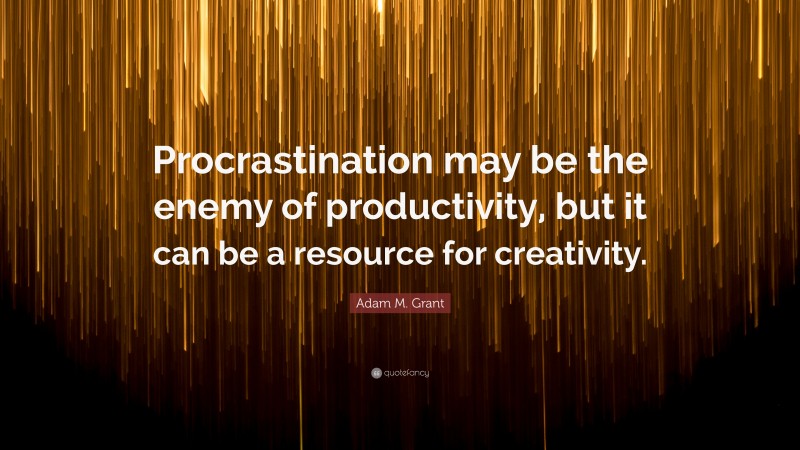Adam M. Grant Quote: “Procrastination may be the enemy of productivity, but it can be a resource for creativity.”