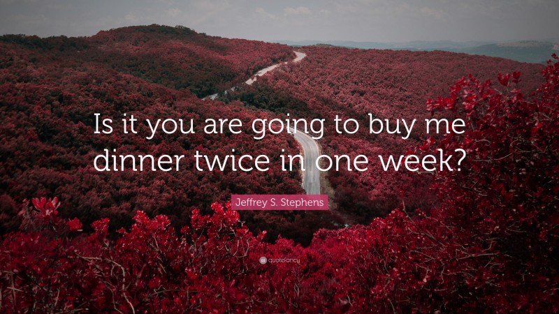 Jeffrey S. Stephens Quote: “Is it you are going to buy me dinner twice in one week?”