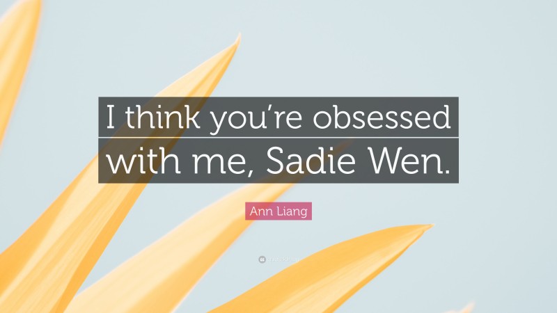 Ann Liang Quote: “I think you’re obsessed with me, Sadie Wen.”