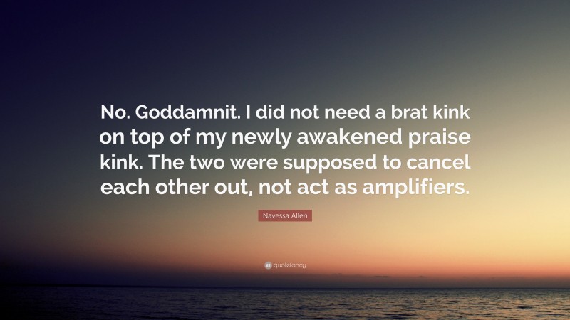 Navessa Allen Quote: “No. Goddamnit. I did not need a brat kink on top of my newly awakened praise kink. The two were supposed to cancel each other out, not act as amplifiers.”