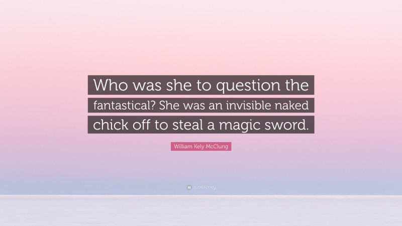 William Kely McClung Quote: “Who was she to question the fantastical? She was an invisible naked chick off to steal a magic sword.”