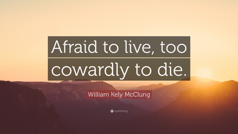 William Kely McClung Quote: “Afraid to live, too cowardly to die.”