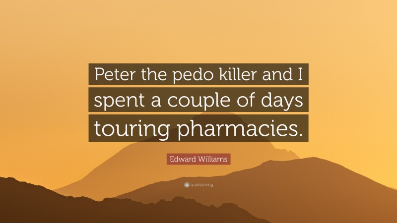 Edward Williams Quote: “Peter the pedo killer and I spent a couple of days touring pharmacies.”