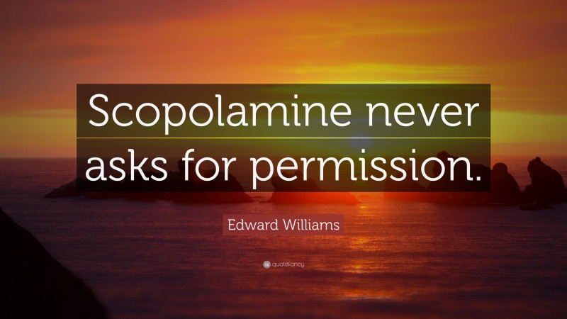 Edward Williams Quote: “Scopolamine never asks for permission.”