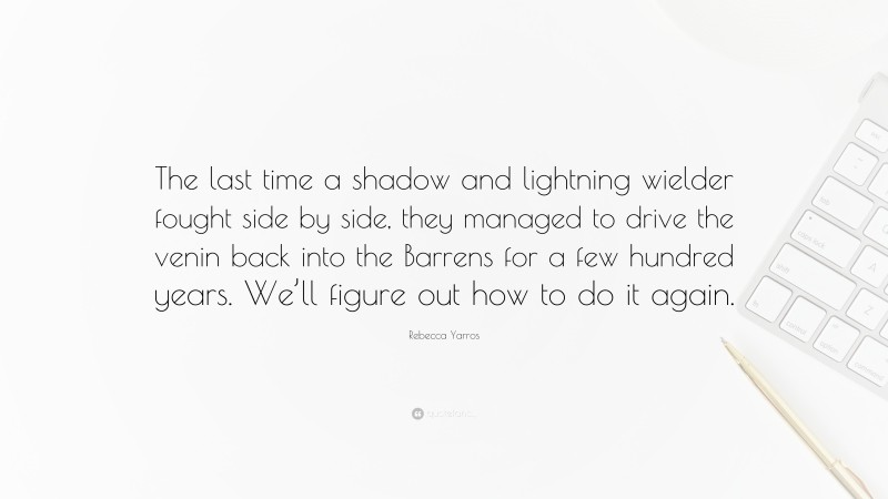 Rebecca Yarros Quote: “The last time a shadow and lightning wielder fought side by side, they managed to drive the venin back into the Barrens for a few hundred years. We’ll figure out how to do it again.”