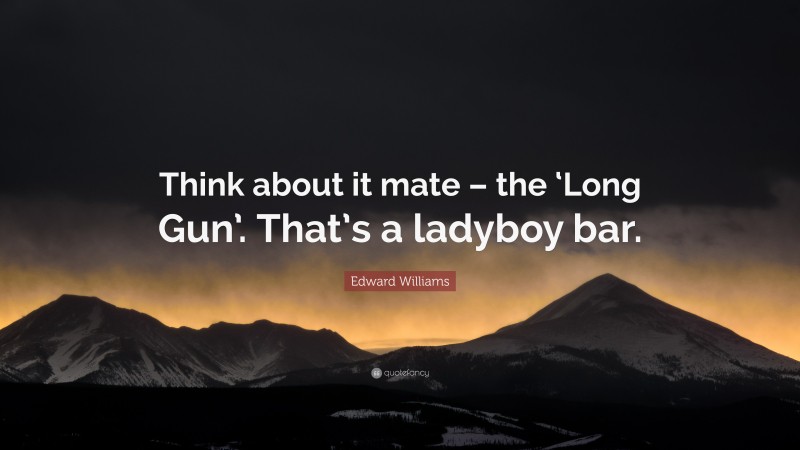 Edward Williams Quote: “Think about it mate – the ‘Long Gun’. That’s a ladyboy bar.”