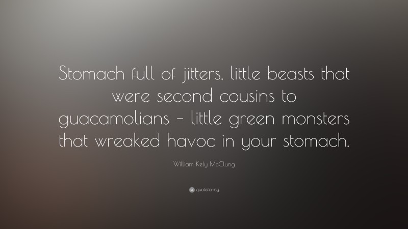William Kely McClung Quote: “Stomach full of jitters, little beasts that were second cousins to guacamolians – little green monsters that wreaked havoc in your stomach.”