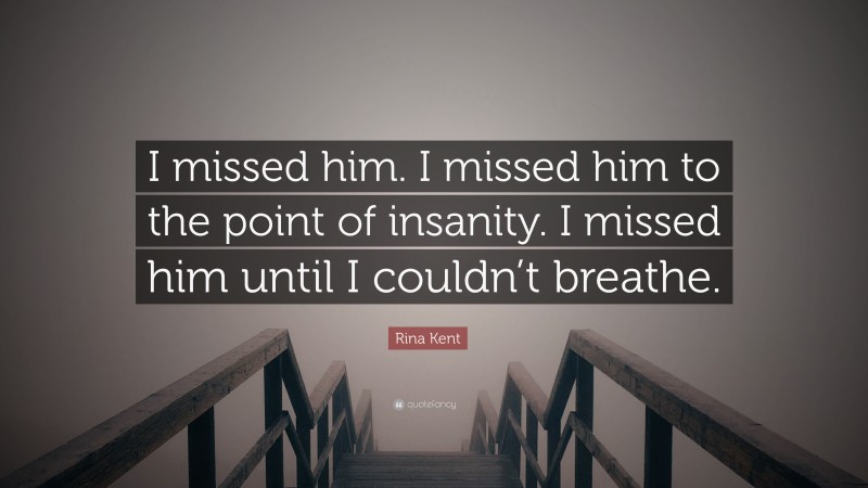 Rina Kent Quote: “I missed him. I missed him to the point of insanity. I missed him until I couldn’t breathe.”