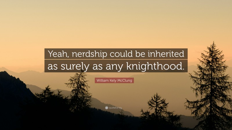 William Kely McClung Quote: “Yeah, nerdship could be inherited as surely as any knighthood.”