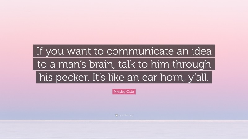 Kresley Cole Quote: “If you want to communicate an idea to a man’s brain, talk to him through his pecker. It’s like an ear horn, y’all.”