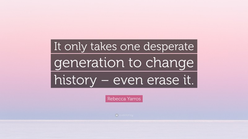 Rebecca Yarros Quote: “It only takes one desperate generation to change history – even erase it.”