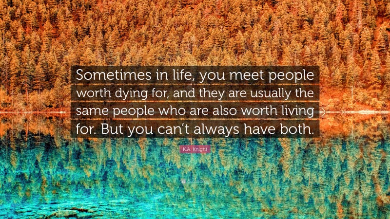 K.A. Knight Quote: “Sometimes in life, you meet people worth dying for, and they are usually the same people who are also worth living for. But you can’t always have both.”