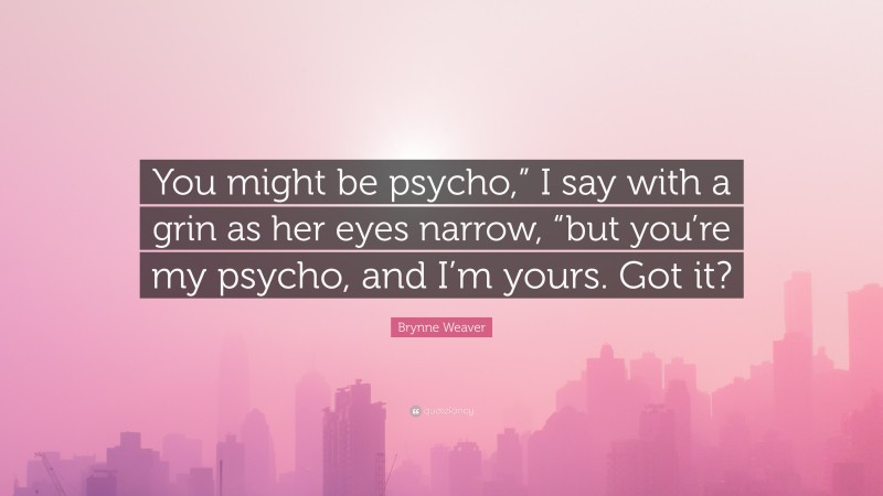 Brynne Weaver Quote: “You might be psycho,” I say with a grin as her eyes narrow, “but you’re my psycho, and I’m yours. Got it?”