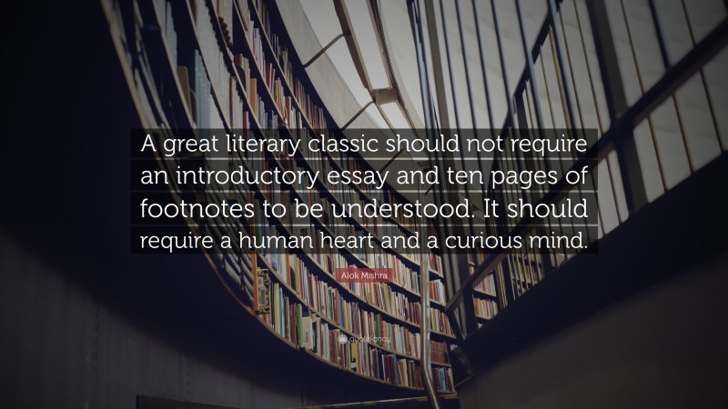 Alok Mishra Quote: “A great literary classic should not require an introductory essay and ten pages of footnotes to be understood. It should require a human heart and a curious mind.”