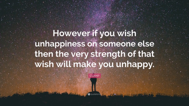 CLAMP Quote: “However if you wish unhappiness on someone else then the very strength of that wish will make you unhappy.”