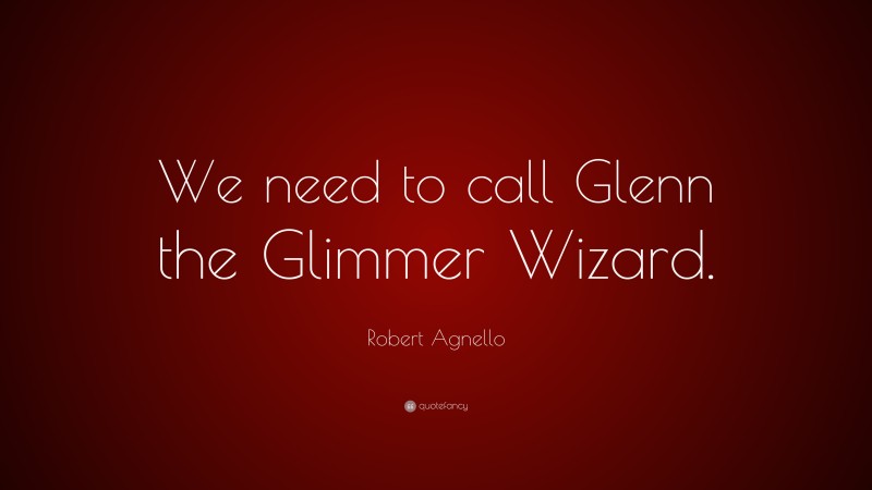 Robert Agnello Quote: “We need to call Glenn the Glimmer Wizard.”