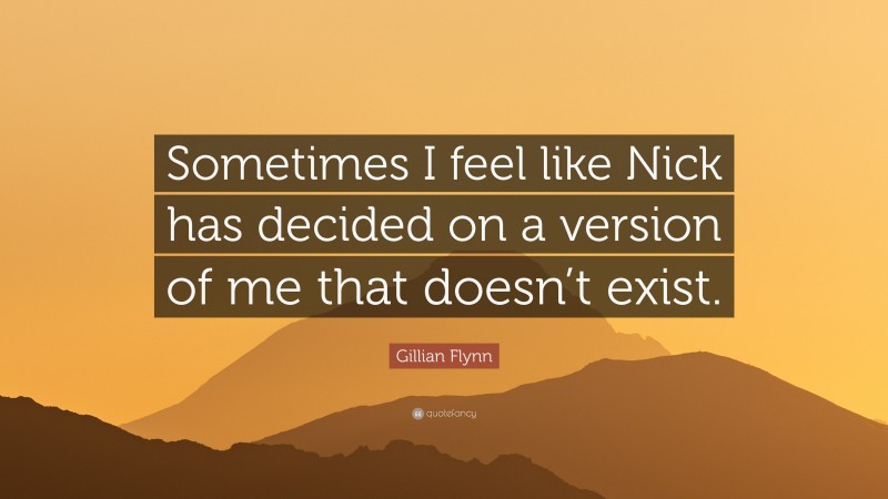 Gillian Flynn Quote: “Sometimes I feel like Nick has decided on a version of me that doesn’t exist.”