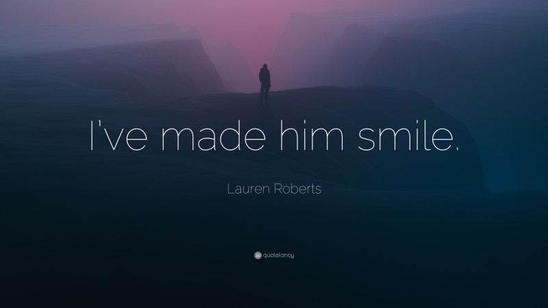Lauren Roberts Quote: “I’ve made him smile.”