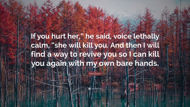 Alex Aster Quote: “If you hurt her,” he said, voice lethally calm, “she will kill you. And then I will find a way to revive you so I can kill you again with my own bare hands.”