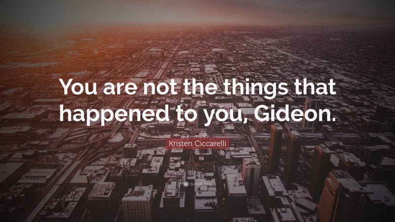 Kristen Ciccarelli Quote: “You are not the things that happened to you, Gideon.”