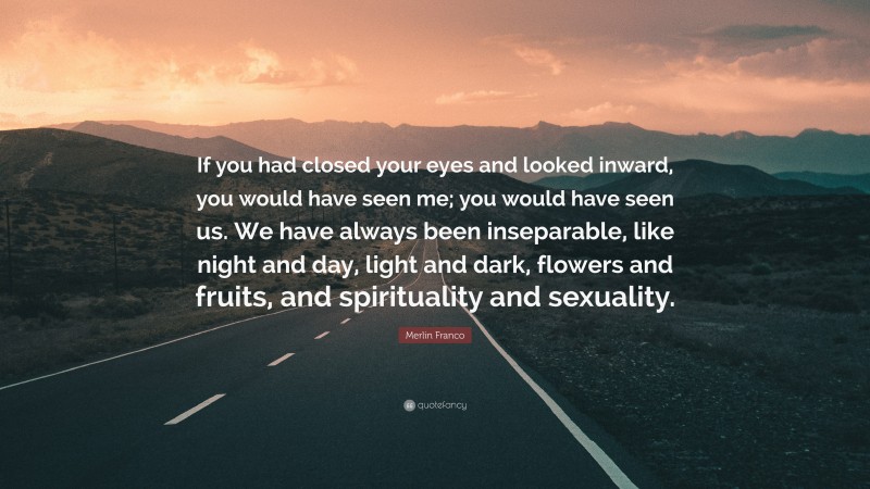 Merlin Franco Quote: “If you had closed your eyes and looked inward, you would have seen me; you would have seen us. We have always been inseparable, like night and day, light and dark, flowers and fruits, and spirituality and sexuality.”