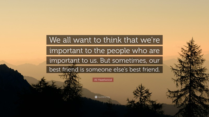 Ali Hazelwood Quote: “We all want to think that we’re important to the people who are important to us. But sometimes, our best friend is someone else’s best friend.”