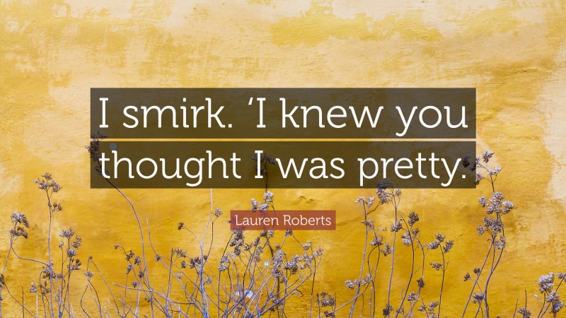 Lauren Roberts Quote: “I smirk. ‘I knew you thought I was pretty.”