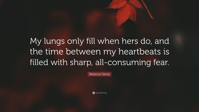 Rebecca Yarros Quote: “My lungs only fill when hers do, and the time between my heartbeats is filled with sharp, all-consuming fear.”