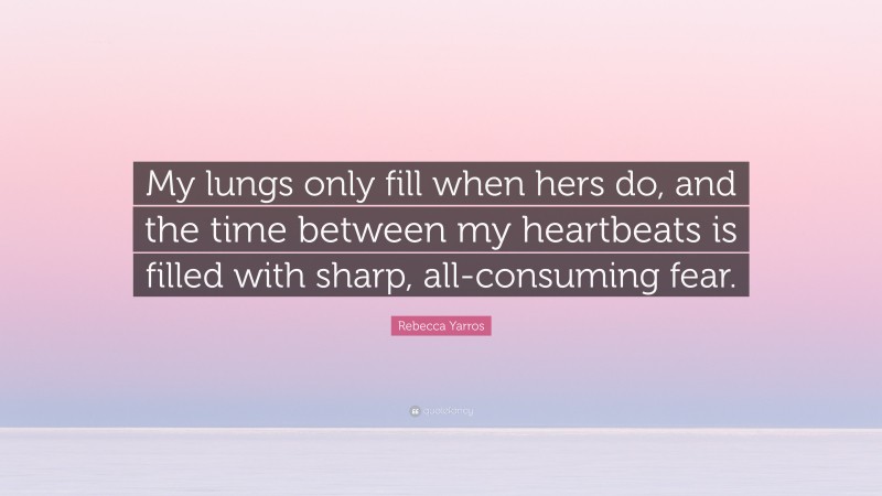 Rebecca Yarros Quote: “My lungs only fill when hers do, and the time between my heartbeats is filled with sharp, all-consuming fear.”
