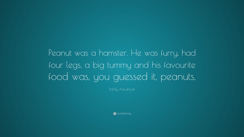Molly Arbuthnott Quote: “Peanut was a hamster. He was furry, had four legs, a big tummy and his favourite food was, you guessed it, peanuts.”