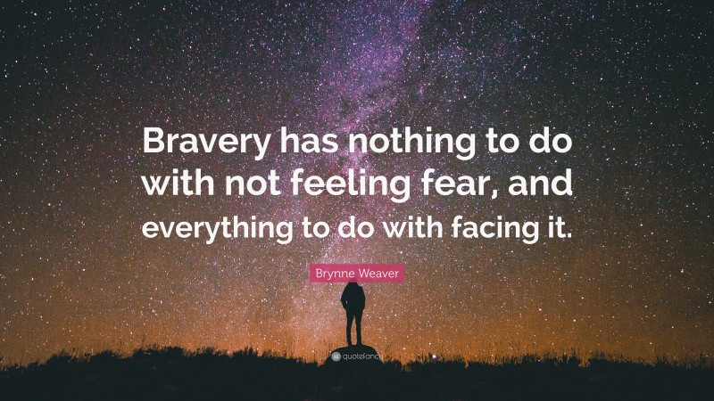 Brynne Weaver Quote: “Bravery has nothing to do with not feeling fear, and everything to do with facing it.”
