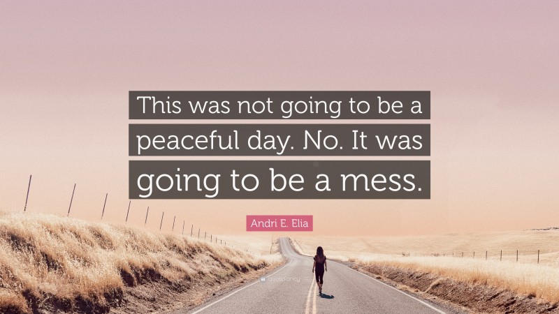 Andri E. Elia Quote: “This was not going to be a peaceful day. No. It was going to be a mess.”