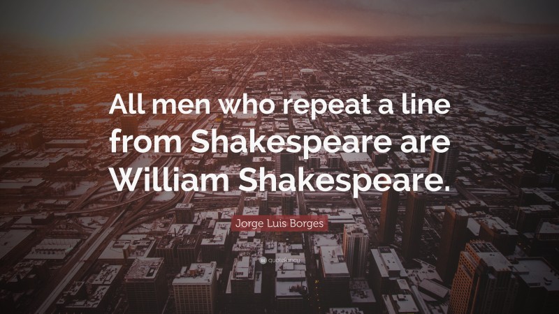 Jorge Luis Borges Quote: “All men who repeat a line from Shakespeare are William Shakespeare.”