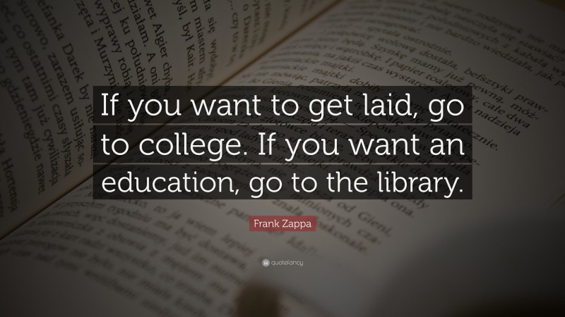 Frank Zappa Quote: “If you want to get laid, go to college. If you want an education, go to the library.”
