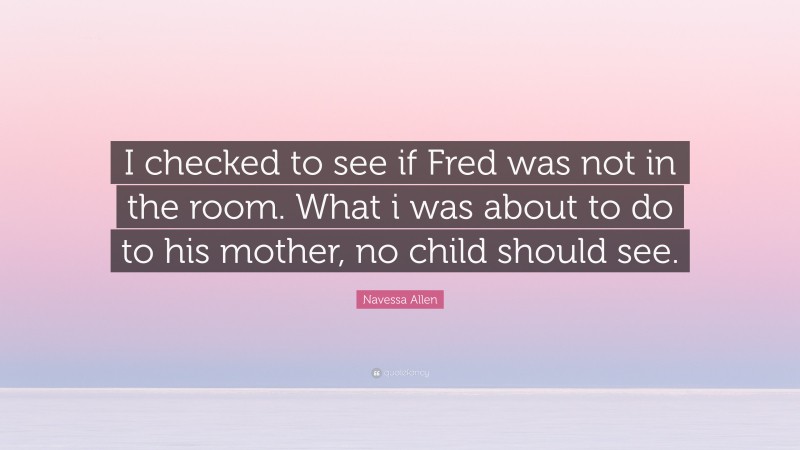 Navessa Allen Quote: “I checked to see if Fred was not in the room. What i was about to do to his mother, no child should see.”