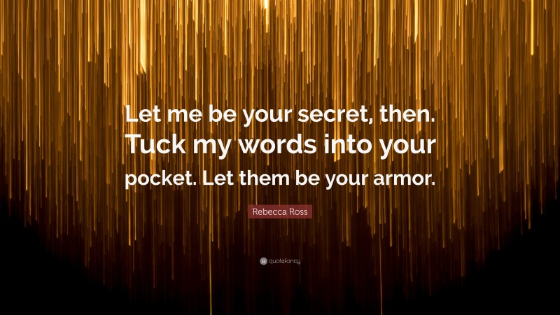 Rebecca Ross Quote: “Let me be your secret, then. Tuck my words into your pocket. Let them be your armor.”
