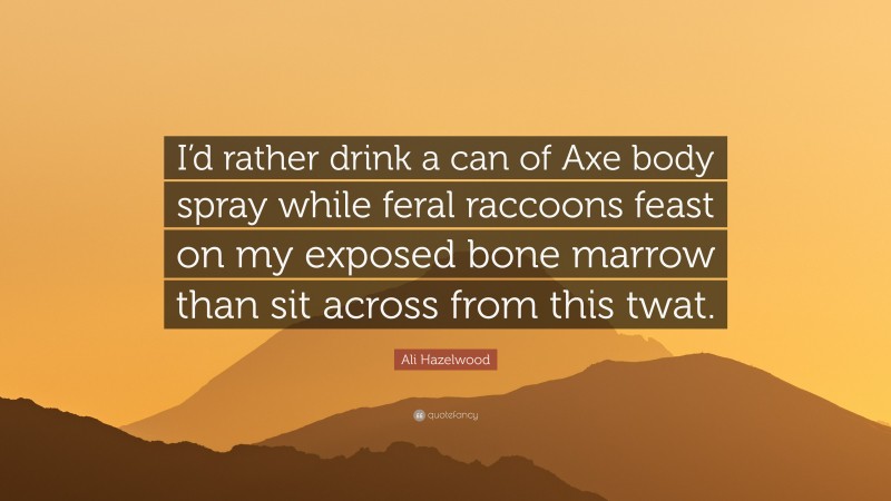 Ali Hazelwood Quote: “I’d rather drink a can of Axe body spray while feral raccoons feast on my exposed bone marrow than sit across from this twat.”