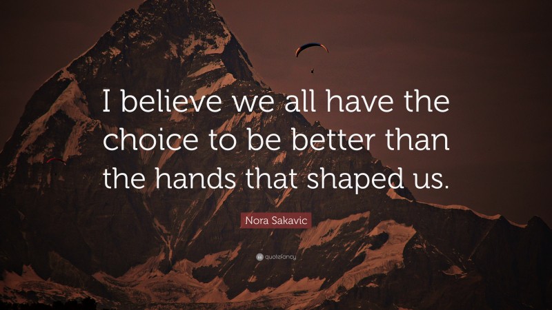 Nora Sakavic Quote: “I believe we all have the choice to be better than the hands that shaped us.”