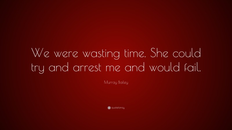 Murray Bailey Quote: “We were wasting time. She could try and arrest me and would fail.”