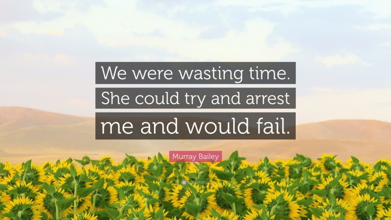 Murray Bailey Quote: “We were wasting time. She could try and arrest me and would fail.”