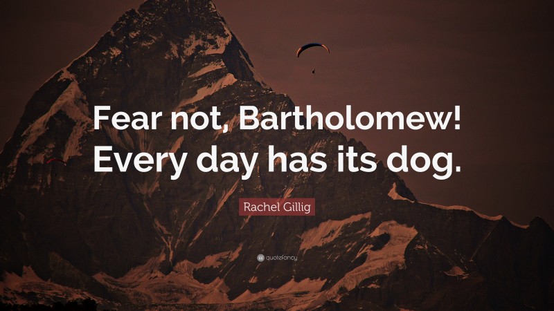 Rachel Gillig Quote: “Fear not, Bartholomew! Every day has its dog.”