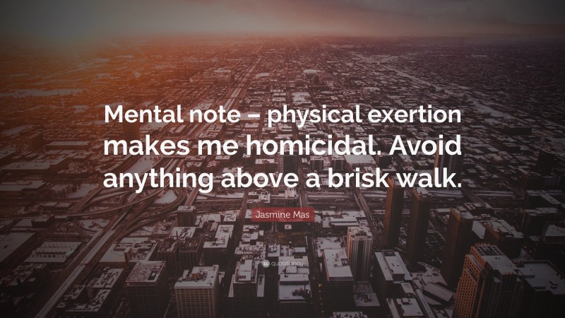 Jasmine Mas Quote: “Mental note – physical exertion makes me homicidal. Avoid anything above a brisk walk.”