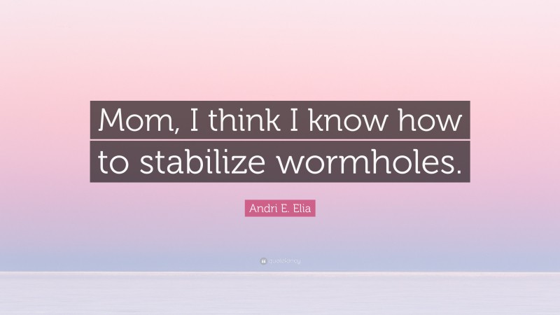 Andri E. Elia Quote: “Mom, I think I know how to stabilize wormholes.”
