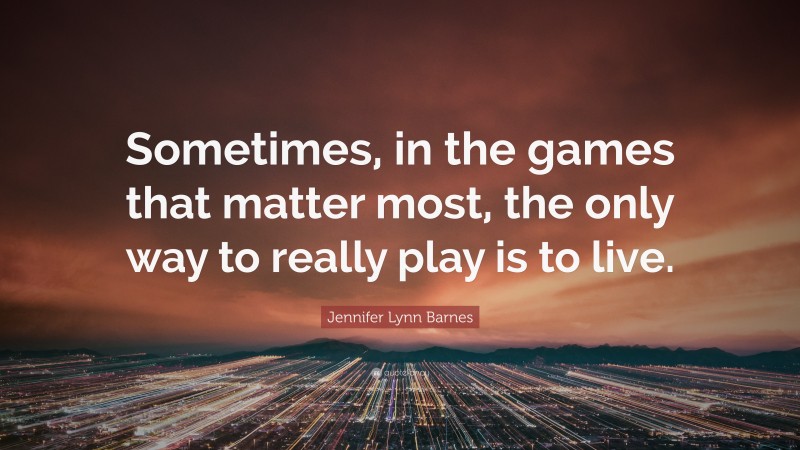 Jennifer Lynn Barnes Quote: “Sometimes, in the games that matter most, the only way to really play is to live.”