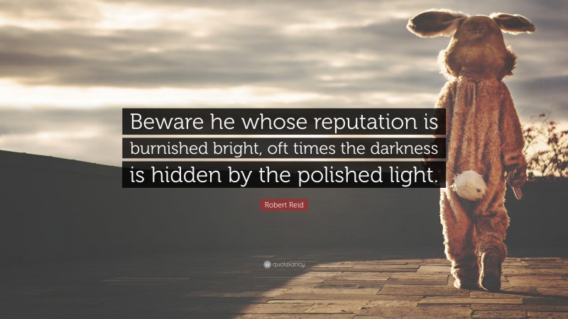 Robert Reid Quote: “Beware he whose reputation is burnished bright, oft times the darkness is hidden by the polished light.”
