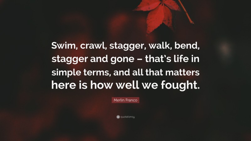 Merlin Franco Quote: “Swim, crawl, stagger, walk, bend, stagger and gone – that’s life in simple terms, and all that matters here is how well we fought.”