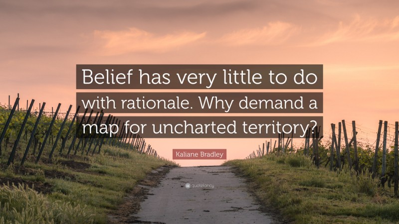 Kaliane Bradley Quote: “Belief has very little to do with rationale. Why demand a map for uncharted territory?”